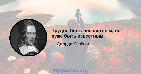 Трудно быть несчастным, но хуже быть известным.