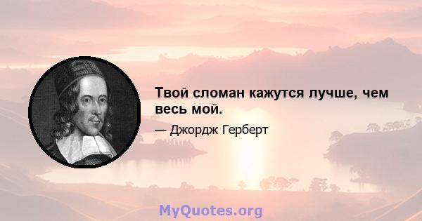 Твой сломан кажутся лучше, чем весь мой.