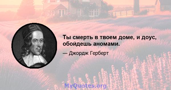 Ты смерть в твоем доме, и доус, обойдешь аномами.