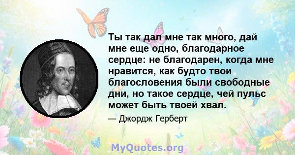 Ты так дал мне так много, дай мне еще одно, благодарное сердце: не благодарен, когда мне нравится, как будто твои благословения были свободные дни, но такое сердце, чей пульс может быть твоей хвал.