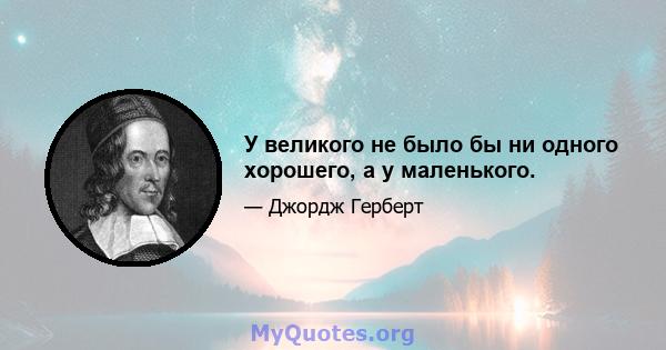 У великого не было бы ни одного хорошего, а у маленького.