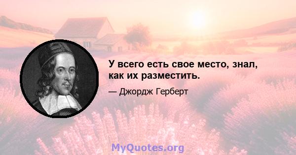 У всего есть свое место, знал, как их разместить.