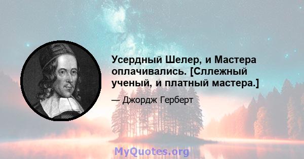 Усердный Шелер, и Мастера оплачивались. [Сллежный ученый, и платный мастера.]