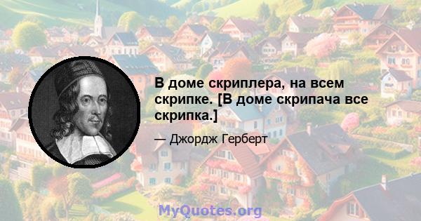 В доме скриплера, на всем скрипке. [В доме скрипача все скрипка.]