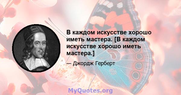 В каждом искусстве хорошо иметь мастера. [В каждом искусстве хорошо иметь мастера.]