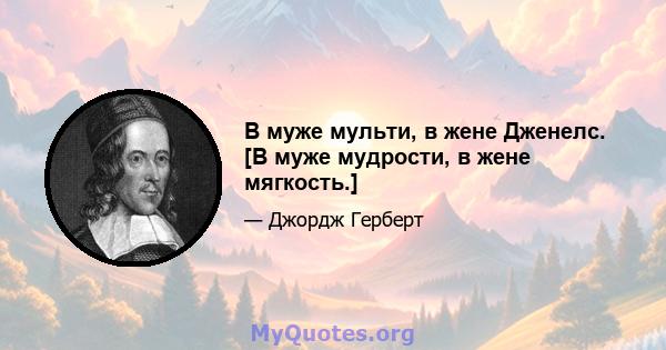 В муже мульти, в жене Дженелс. [В муже мудрости, в жене мягкость.]