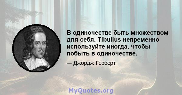 В одиночестве быть множеством для себя. Tibullus непременно используйте иногда, чтобы побыть в одиночестве.