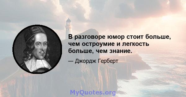 В разговоре юмор стоит больше, чем остроумие и легкость больше, чем знание.