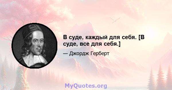 В суде, каждый для себя. [В суде, все для себя.]