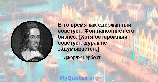 В то время как сдержанный советует, Фол наполняет его бизнес. [Хотя осторожный советует, дурак не задумывается.]