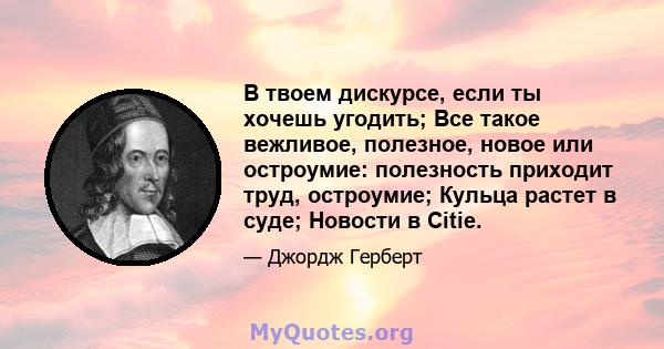 В твоем дискурсе, если ты хочешь угодить; Все такое вежливое, полезное, новое или остроумие: полезность приходит труд, остроумие; Кульца растет в суде; Новости в Citie.