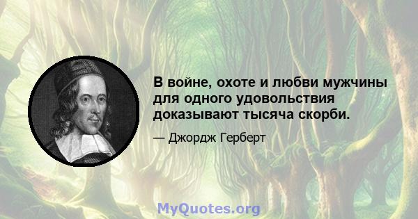 В войне, охоте и любви мужчины для одного удовольствия доказывают тысяча скорби.