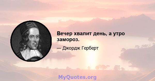 Вечер хвалит день, а утро замороз.