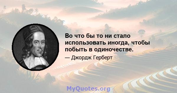 Во что бы то ни стало использовать иногда, чтобы побыть в одиночестве.