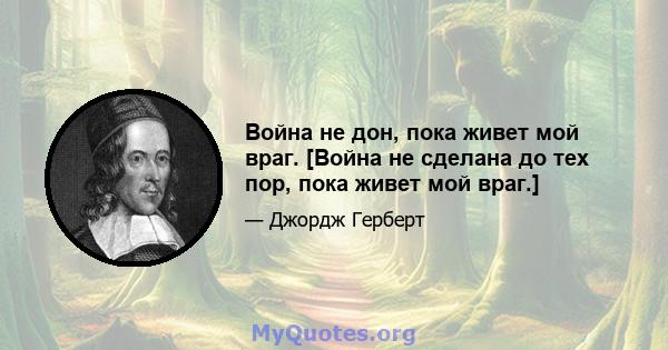 Война не дон, пока живет мой враг. [Война не сделана до тех пор, пока живет мой враг.]