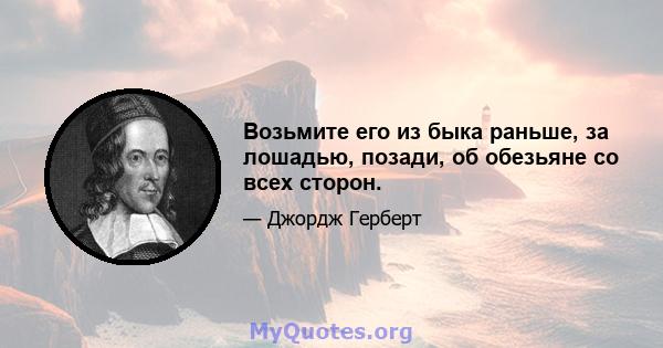 Возьмите его из быка раньше, за лошадью, позади, об обезьяне со всех сторон.