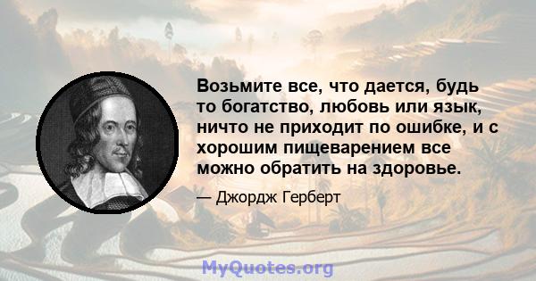 Возьмите все, что дается, будь то богатство, любовь или язык, ничто не приходит по ошибке, и с хорошим пищеварением все можно обратить на здоровье.