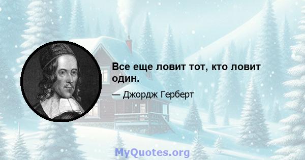 Все еще ловит тот, кто ловит один.