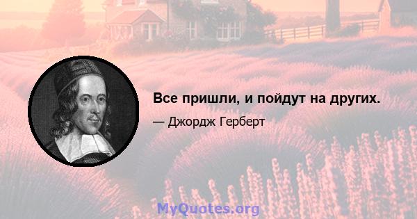 Все пришли, и пойдут на других.