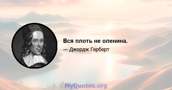 Вся плоть не оленина.