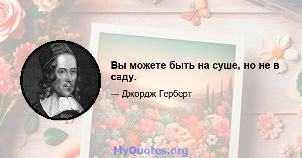 Вы можете быть на суше, но не в саду.