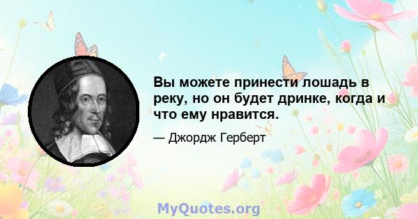 Вы можете принести лошадь в реку, но он будет дринке, когда и что ему нравится.