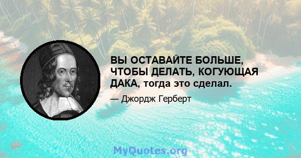 ВЫ ОСТАВАЙТЕ БОЛЬШЕ, ЧТОБЫ ДЕЛАТЬ, КОГУЮЩАЯ ДАКА, тогда это сделал.