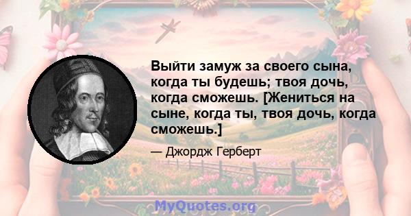 Выйти замуж за своего сына, когда ты будешь; твоя дочь, когда сможешь. [Жениться на сыне, когда ты, твоя дочь, когда сможешь.]