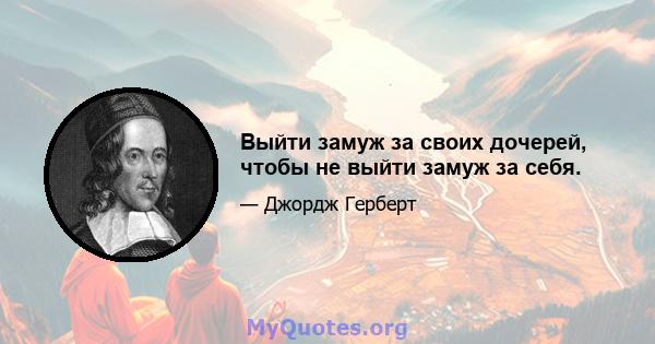 Выйти замуж за своих дочерей, чтобы не выйти замуж за себя.