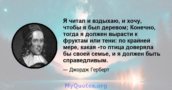 Я читал и вздыхаю, и хочу, чтобы я был деревом; Конечно, тогда я должен вырасти к фруктам или тени: по крайней мере, какая -то птица доверяла бы своей семье, и я должен быть справедливым.