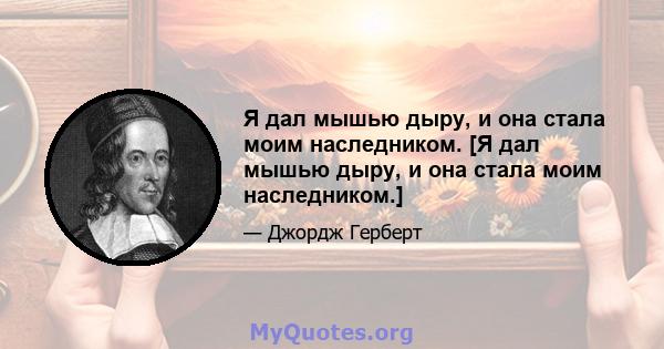 Я дал мышью дыру, и она стала моим наследником. [Я дал мышью дыру, и она стала моим наследником.]