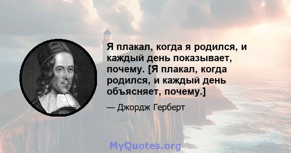 Я плакал, когда я родился, и каждый день показывает, почему. [Я плакал, когда родился, и каждый день объясняет, почему.]