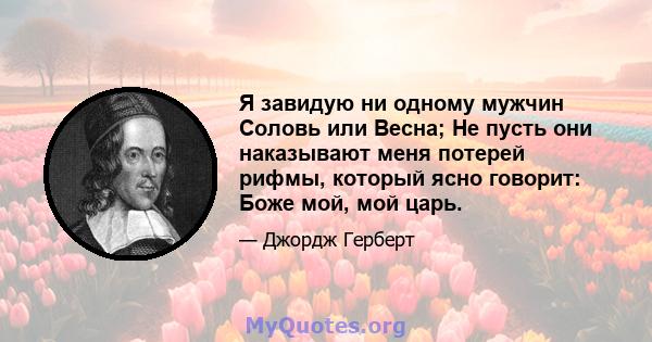 Я завидую ни одному мужчин Соловь или Весна; Не пусть они наказывают меня потерей рифмы, который ясно говорит: Боже мой, мой царь.