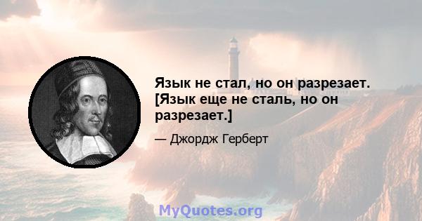 Язык не стал, но он разрезает. [Язык еще не сталь, но он разрезает.]