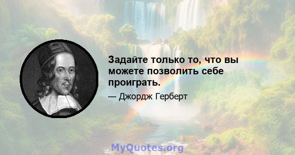 Задайте только то, что вы можете позволить себе проиграть.