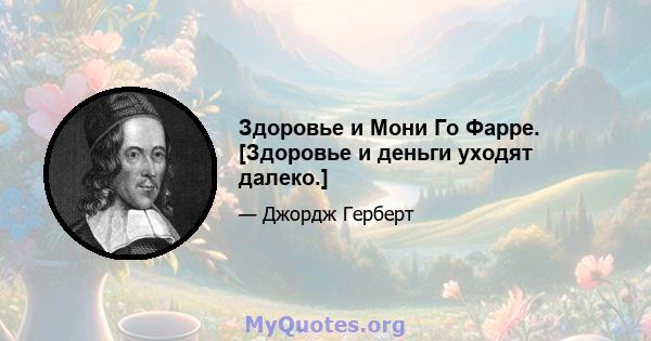 Здоровье и Мони Го Фарре. [Здоровье и деньги уходят далеко.]