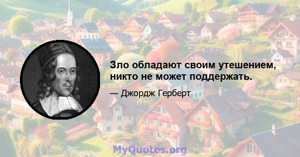 Зло обладают своим утешением, никто не может поддержать.