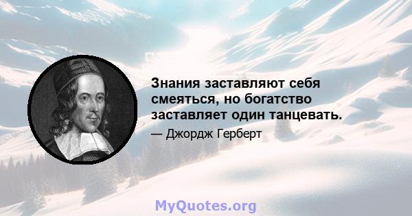 Знания заставляют себя смеяться, но богатство заставляет один танцевать.