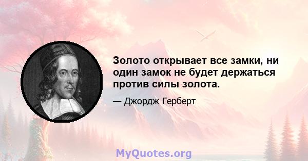 Золото открывает все замки, ни один замок не будет держаться против силы золота.