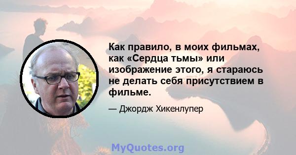 Как правило, в моих фильмах, как «Сердца тьмы» или изображение этого, я стараюсь не делать себя присутствием в фильме.