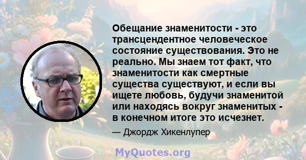 Обещание знаменитости - это трансцендентное человеческое состояние существования. Это не реально. Мы знаем тот факт, что знаменитости как смертные существа существуют, и если вы ищете любовь, будучи знаменитой или