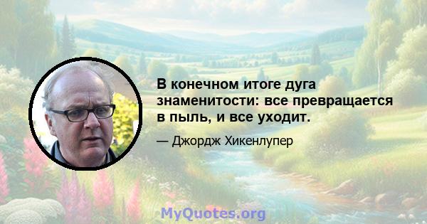 В конечном итоге дуга знаменитости: все превращается в пыль, и все уходит.