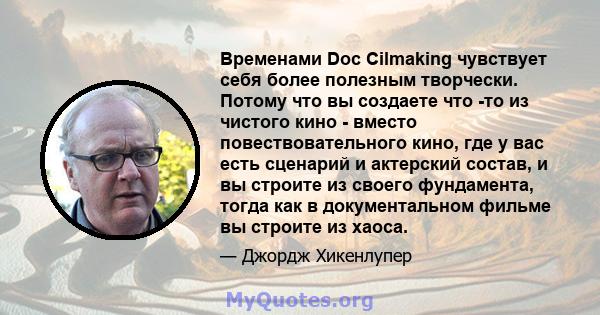 Временами Doc Cilmaking чувствует себя более полезным творчески. Потому что вы создаете что -то из чистого кино - вместо повествовательного кино, где у вас есть сценарий и актерский состав, и вы строите из своего