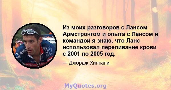 Из моих разговоров с Лансом Армстронгом и опыта с Лансом и командой я знаю, что Ланс использовал переливание крови с 2001 по 2005 год.