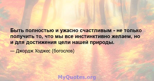 Быть полностью и ужасно счастливым - не только получить то, что мы все инстинктивно желаем, но и для достижения цели нашей природы.