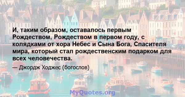 И, таким образом, оставалось первым Рождеством, Рождеством в первом году, с колядками от хора Небес и Сына Бога, Спасителя мира, который стал рождественским подарком для всех человечества.