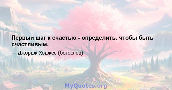 Первый шаг к счастью - определить, чтобы быть счастливым.