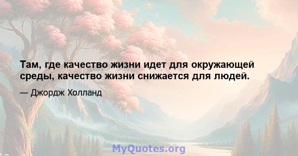 Там, где качество жизни идет для окружающей среды, качество жизни снижается для людей.