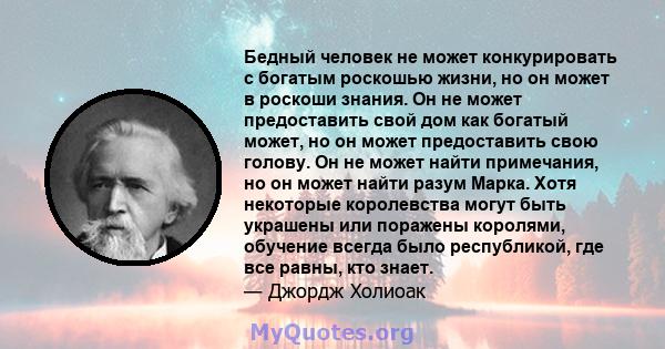 Бедный человек не может конкурировать с богатым роскошью жизни, но он может в роскоши знания. Он не может предоставить свой дом как богатый может, но он может предоставить свою голову. Он не может найти примечания, но