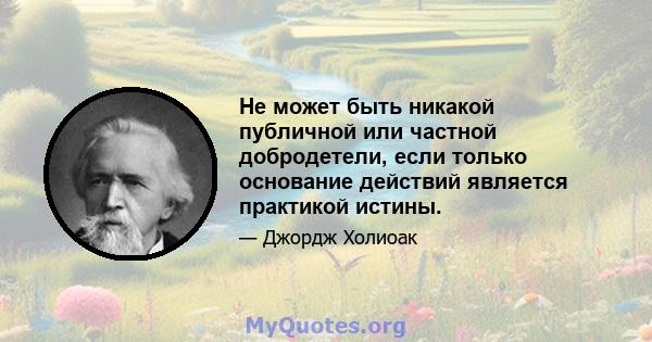 Не может быть никакой публичной или частной добродетели, если только основание действий является практикой истины.